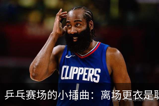 乒乓赛场的小插曲：离场更衣是聪明操作还是神秘干扰？