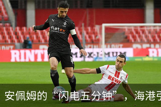 安佩姆的“闪电五分钟”，海港引爆客场惊喜！